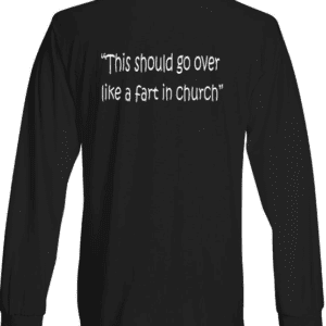 A long sleeve t-shirt with the words " this should go over like a fart in church ".
