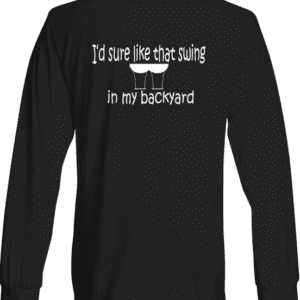 A long sleeve t-shirt with the words " i 'd sure like that swing in my backyard ".