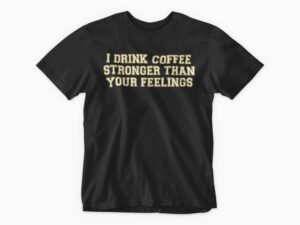 I drink Coffee Stronger than your Feelings