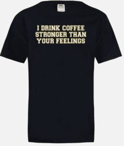 I drink Coffee Stronger than your Feelings