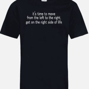 A black t-shirt with the words " it's time to move from the left to the right, get on the right side of life