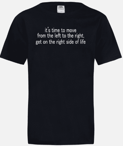 A black t-shirt with the words " it's time to move from the left to the right, get on the right side of life